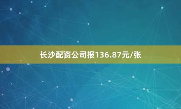 长沙配资公司报136.87元/张