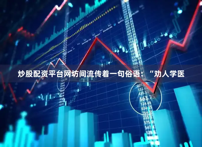 炒股配资平台网坊间流传着一句俗语：“劝人学医