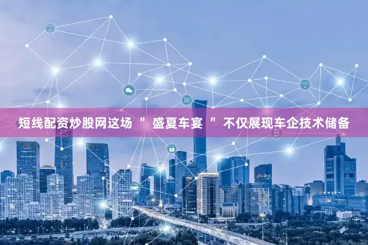 短线配资炒股网这场 ＂ 盛夏车宴 ＂ 不仅展现车企技术储备