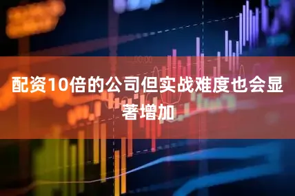 配资10倍的公司但实战难度也会显著增加
